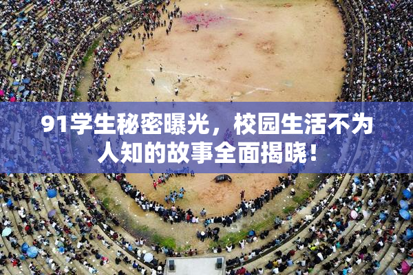 91学生秘密曝光，校园生活不为人知的故事全面揭晓！