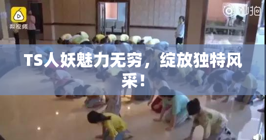 TS人妖魅力无穷，绽放独特风采！