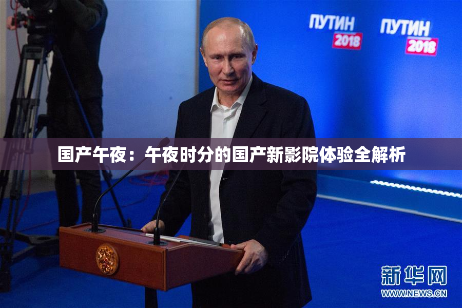 国产午夜：午夜时分的国产新影院体验全解析