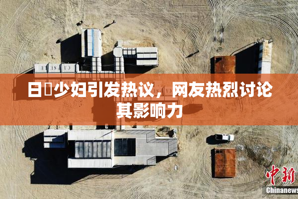 日夲少妇引发热议，网友热烈讨论其影响力