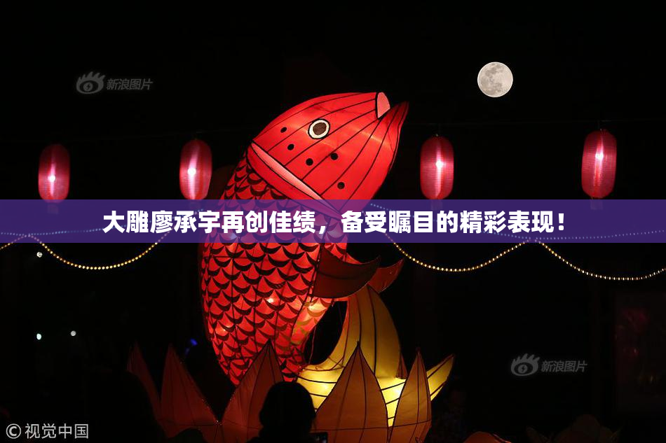 大雕廖承宇再创佳绩，备受瞩目的精彩表现！