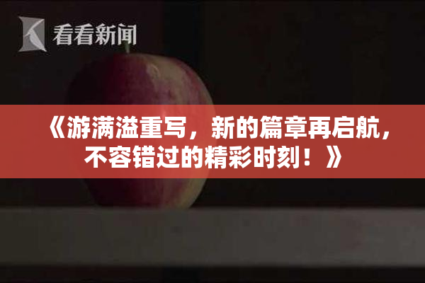 《游满溢重写，新的篇章再启航，不容错过的精彩时刻！》