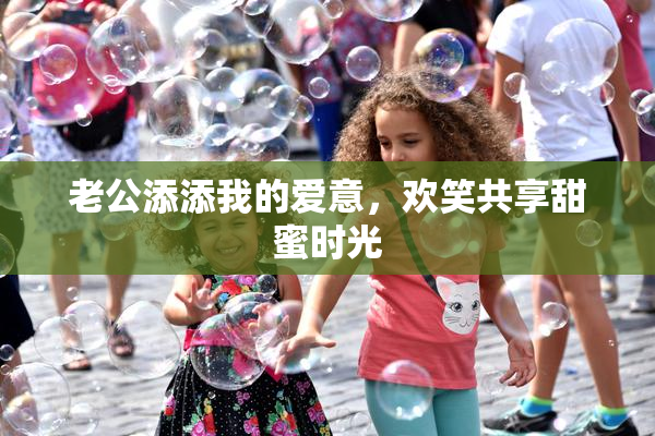 老公添添我的爱意，欢笑共享甜蜜时光