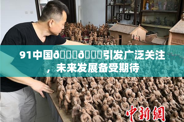 91中国🍆🍑引发广泛关注，未来发展备受期待