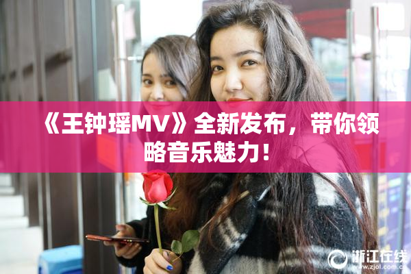 《王钟瑶MV》全新发布，带你领略音乐魅力！