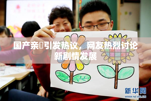 国产亲妺引发热议，网友热烈讨论新剧情发展