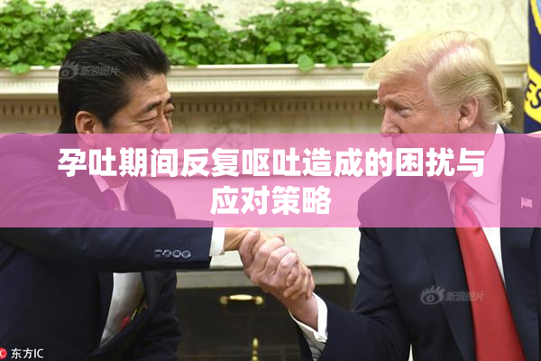 孕吐期间反复呕吐造成的困扰与应对策略
