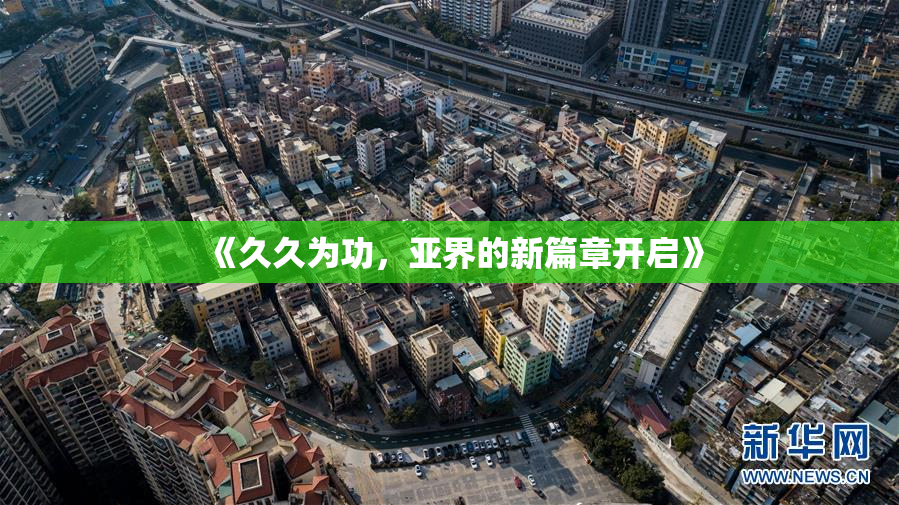 《久久为功，亚界的新篇章开启》