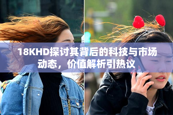 18KHD探讨其背后的科技与市场动态，价值解析引热议