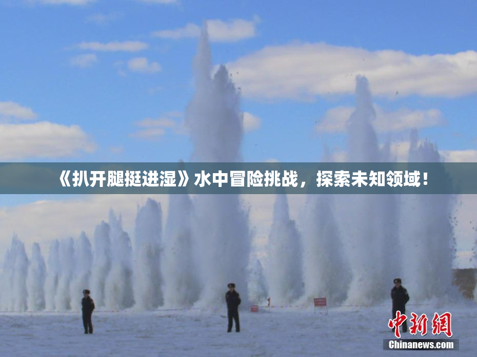 《扒开腿挺进湿》水中冒险挑战，探索未知领域！