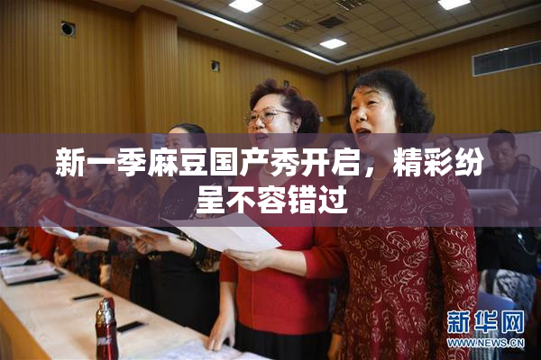 新一季麻豆国产秀开启，精彩纷呈不容错过