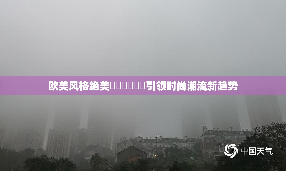欧美风格绝美❌‌❌‌❌‌引领时尚潮流新趋势
