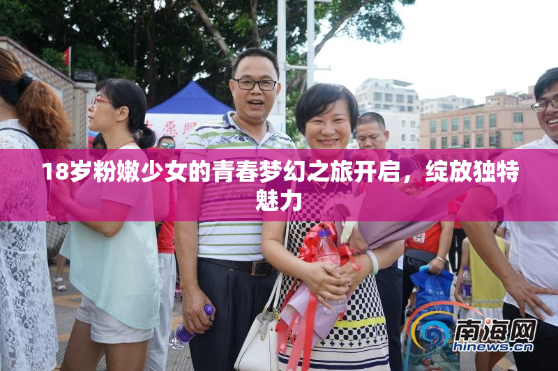 18岁粉嫩少女的青春梦幻之旅开启，绽放独特魅力