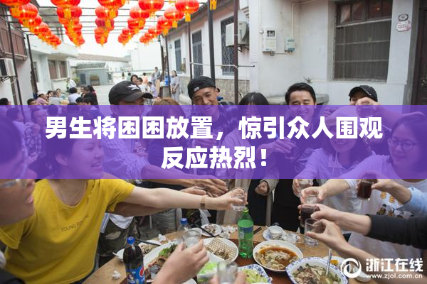 男生将困困放置，惊引众人围观反应热烈！