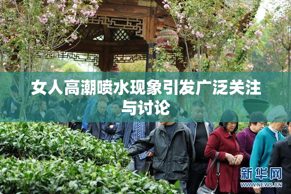 女人高潮喷水现象引发广泛关注与讨论