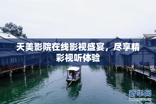 天美影院在线影视盛宴，尽享精彩视听体验