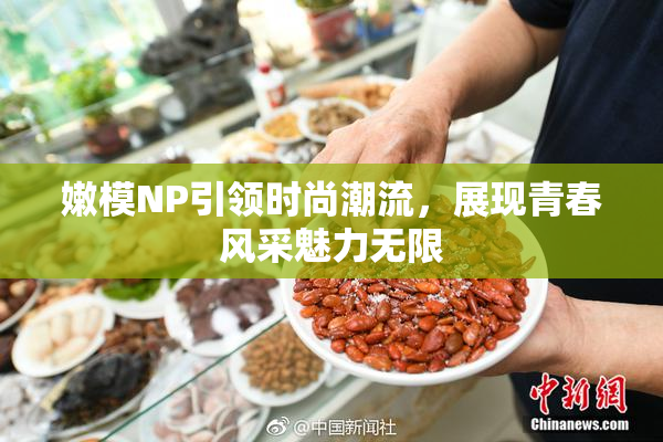 嫩模NP引领时尚潮流，展现青春风采魅力无限