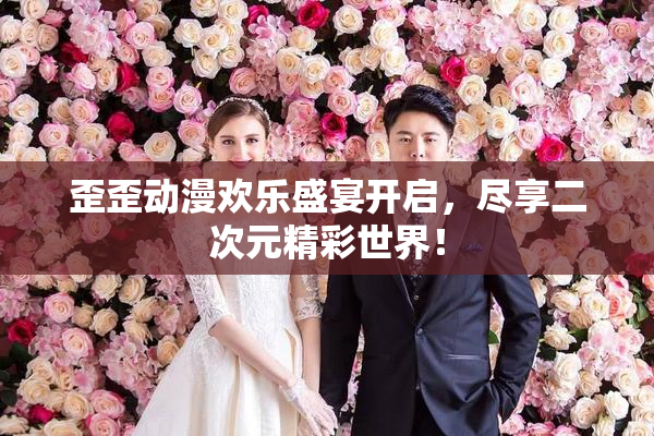 歪歪动漫欢乐盛宴开启，尽享二次元精彩世界！