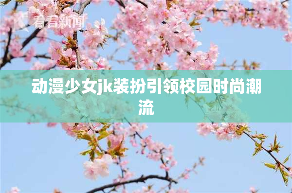 动漫少女jk装扮引领校园时尚潮流