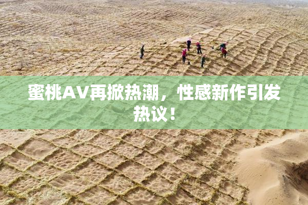 蜜桃AV再掀热潮，性感新作引发热议！