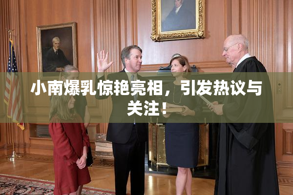 小南爆乳惊艳亮相，引发热议与关注！
