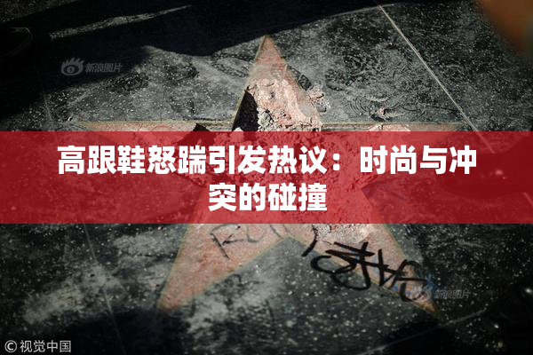 高跟鞋怒踹引发热议：时尚与冲突的碰撞