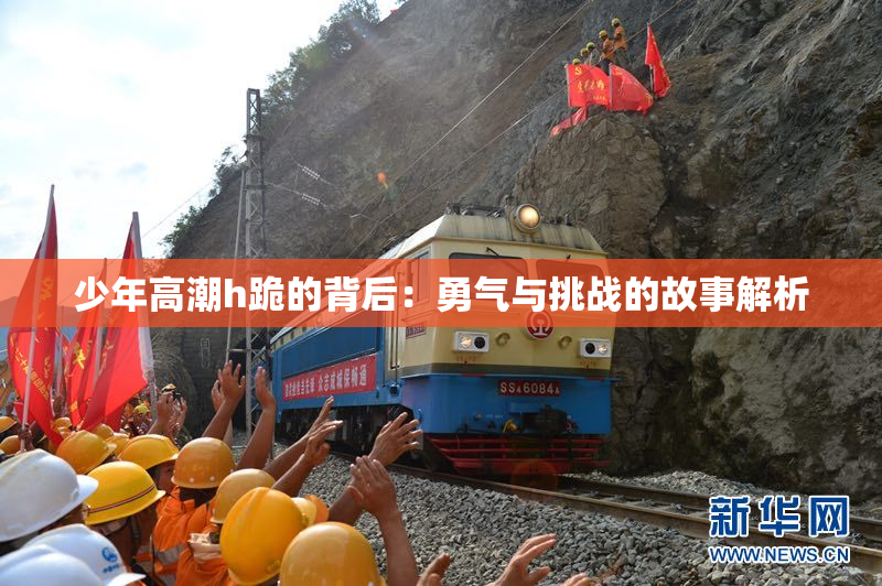 少年高潮h跪的背后：勇气与挑战的故事解析