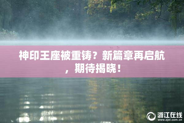 神印王座被重铸？新篇章再启航，期待揭晓！