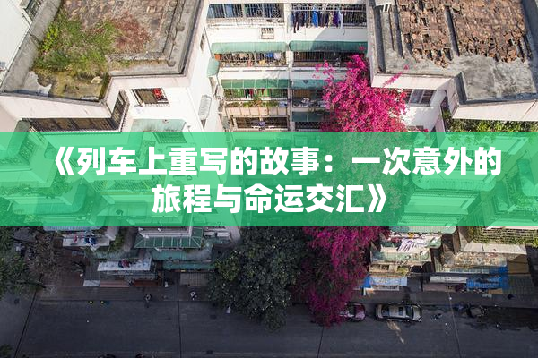 《列车上重写的故事：一次意外的旅程与命运交汇》