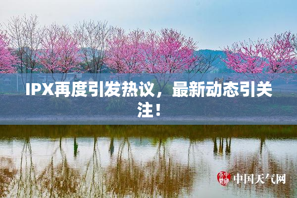 IPX再度引发热议，最新动态引关注！
