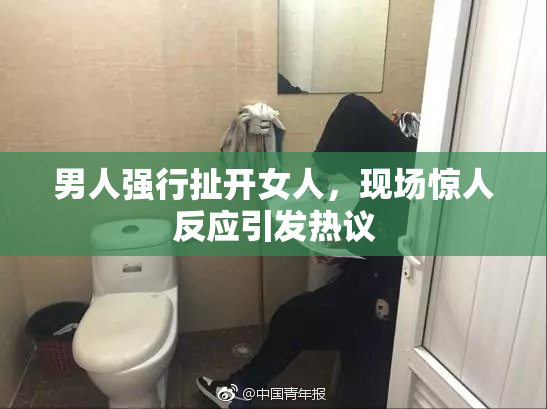 男人强行扯开女人，现场惊人反应引发热议