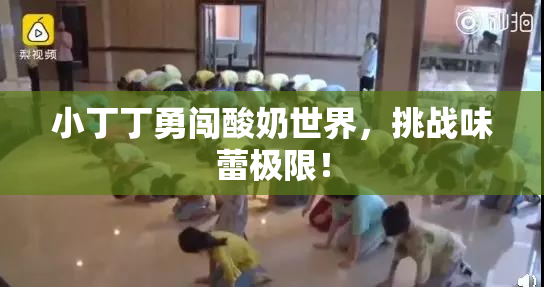 小丁丁勇闯酸奶世界，挑战味蕾极限！
