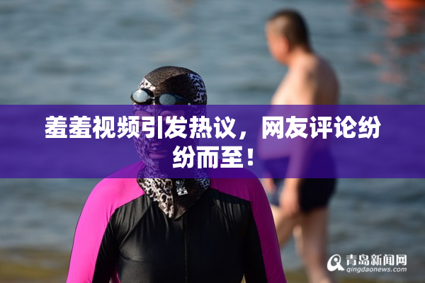 羞羞视频引发热议，网友评论纷纷而至！