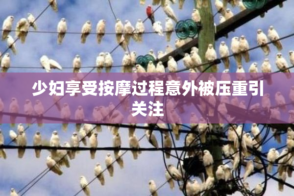 少妇享受按摩过程意外被压重引关注