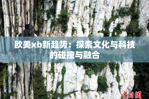 欧美xb新趋势：探索文化与科技的碰撞与融合