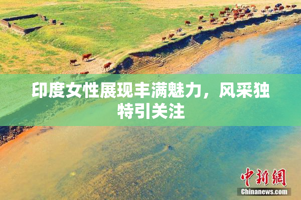 印度女性展现丰满魅力，风采独特引关注