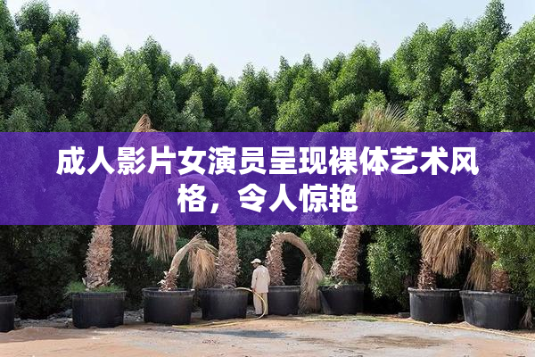 成人影片女演员呈现裸体艺术风格，令人惊艳