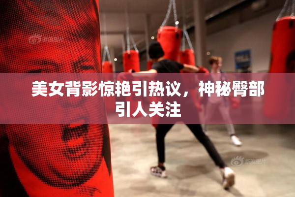 美女背影惊艳引热议，神秘臀部引人关注