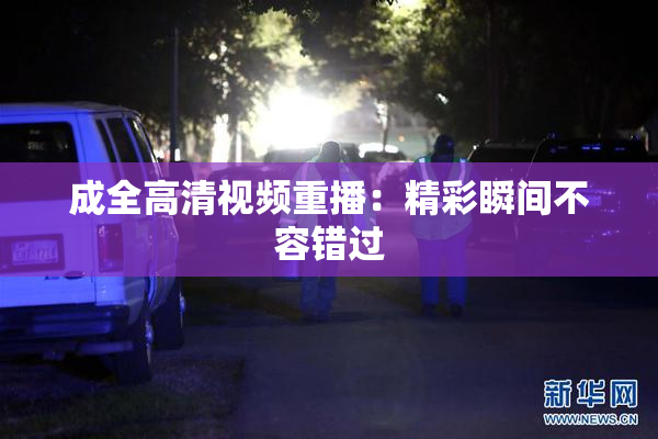 成全高清视频重播：精彩瞬间不容错过