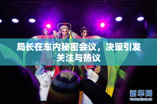 局长在车内秘密会议，决策引发关注与热议