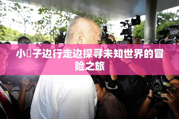 小峓子边行走边探寻未知世界的冒险之旅