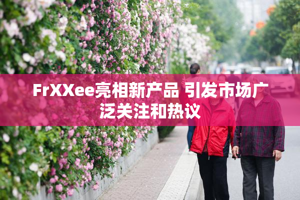FrXXee亮相新产品 引发市场广泛关注和热议