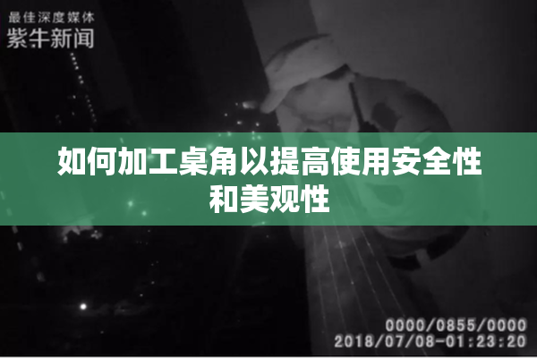 如何加工桌角以提高使用安全性和美观性