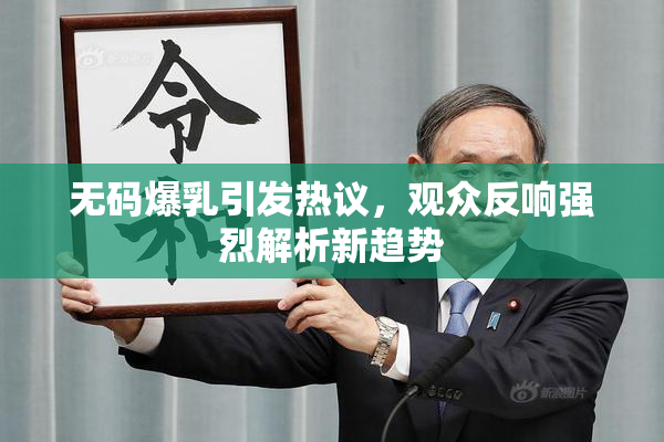 无码爆乳引发热议，观众反响强烈解析新趋势