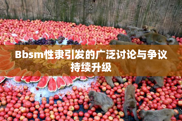 Bbsm性隶引发的广泛讨论与争议持续升级