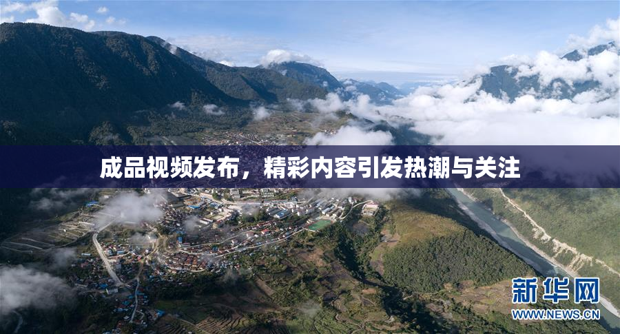 成品视频发布，精彩内容引发热潮与关注