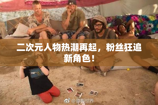 二次元人物热潮再起，粉丝狂追新角色！