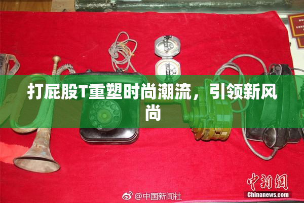 打屁股T重塑时尚潮流，引领新风尚