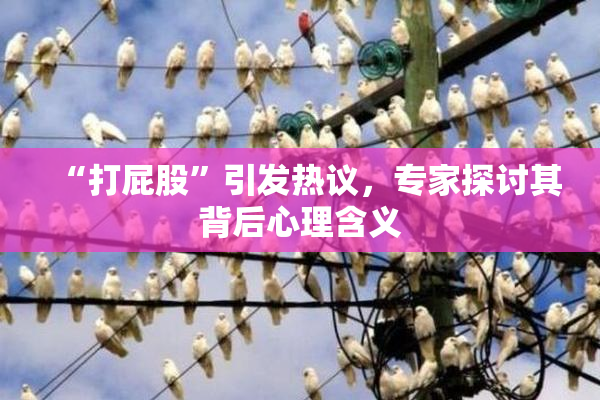 “打屁股”引发热议，专家探讨其背后心理含义