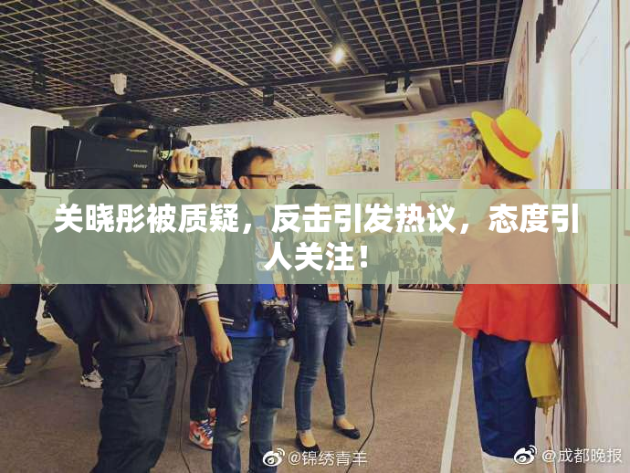 关晓彤被质疑，反击引发热议，态度引人关注！